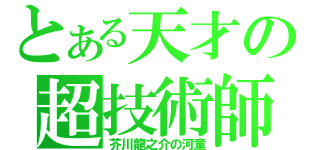 とある天才の超技術師（芥川龍之介の河童）