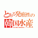 とある発癌性の韓国水産（日本の税関で精密検査免除）