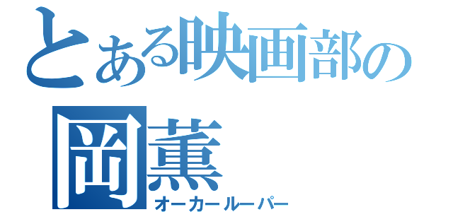 とある映画部の岡薫（オーカールーパー）