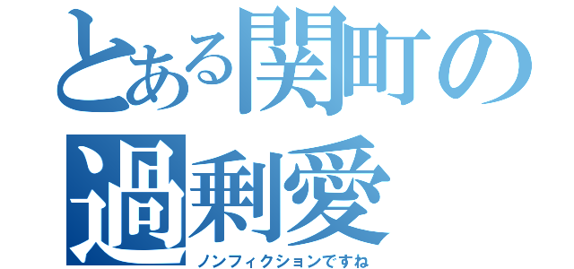 とある関町の過剰愛（ノンフィクションですね）