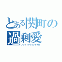 とある関町の過剰愛（ノンフィクションですね）