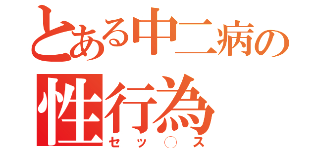 とある中二病の性行為（セッ◯ス）