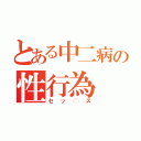 とある中二病の性行為（セッ◯ス）