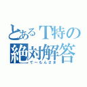 とあるＴ特の絶対解答（笑）（で～もんさま）