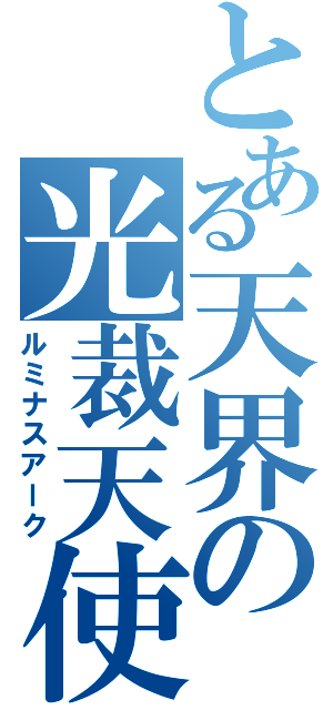 とある天界の光裁天使（ルミナスアーク）