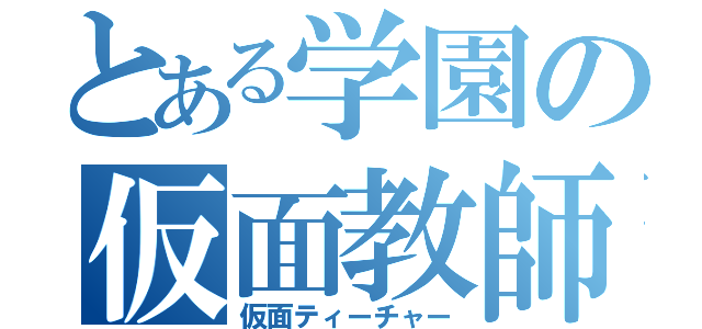 とある学園の仮面教師（仮面ティーチャー）