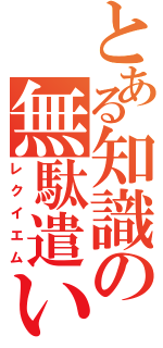 とある知識の無駄遣い（レクイエム）