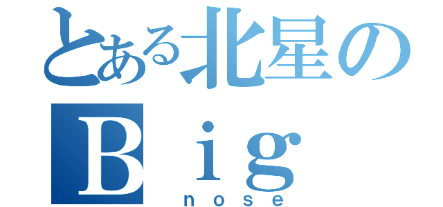 とある北星のＢｉｇ （ ｎｏｓｅ）