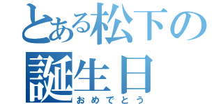 とある松下の誕生日（おめでとう）