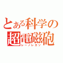 とある科学の超電磁砲（レーノレガソ）