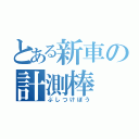 とある新車の計測棒（ぶしつけぼう）