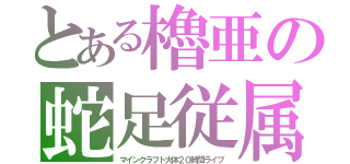 とある櫓亜の蛇足従属官（マインクラフト大体２０時間ライブ）