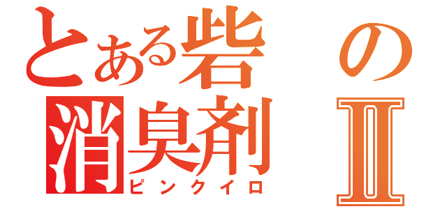 とある砦の消臭剤Ⅱ（ピンクイロ）