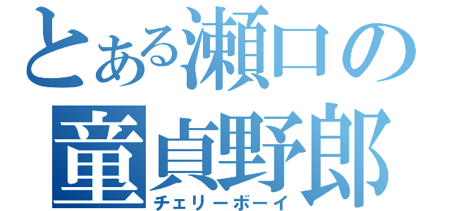 とある瀬口の童貞野郎（チェリーボーイ）