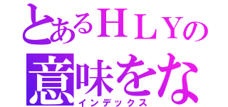 とあるＨＬＹの意味をなさない（インデックス）