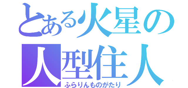 とある火星の人型住人（ふらりんものがたり）