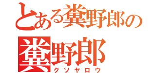 とある糞野郎の糞野郎（クソヤロウ）