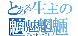 とある生主の魑魅魍魎（ブロードキャスト）