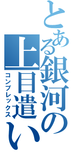 とある銀河の上目遣い（コンプレックス）