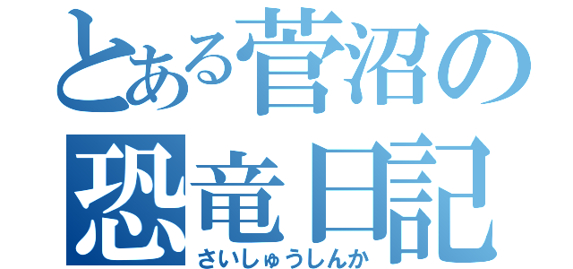 とある菅沼の恐竜日記（さいしゅうしんか）