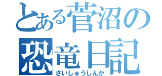 とある菅沼の恐竜日記（さいしゅうしんか）