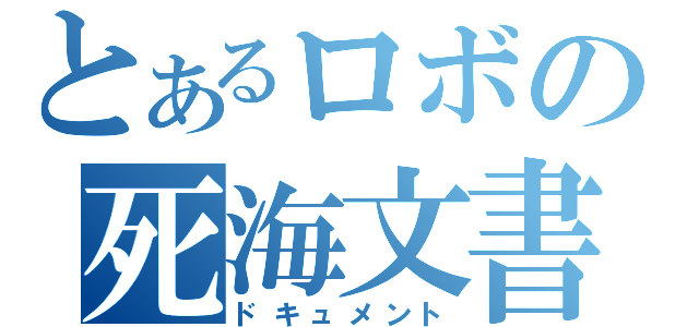 とあるロボの死海文書（ドキュメント）