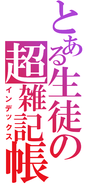 とある生徒の超雑記帳（インデックス）