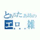 とあるたぁ坊のエロ 雑談（過疎枠）