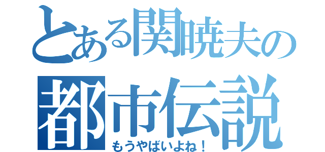 とある関暁夫の都市伝説（もうやばいよね！）