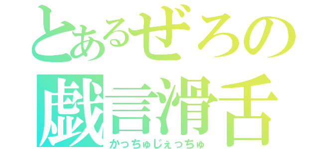 とあるぜろの戯言滑舌（かっちゅじぇっちゅ）