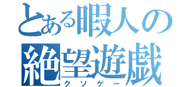 とある暇人の絶望遊戯（クソゲー）