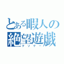 とある暇人の絶望遊戯（クソゲー）