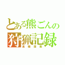 とある熊ごんの狩猟記録（食糧探索）