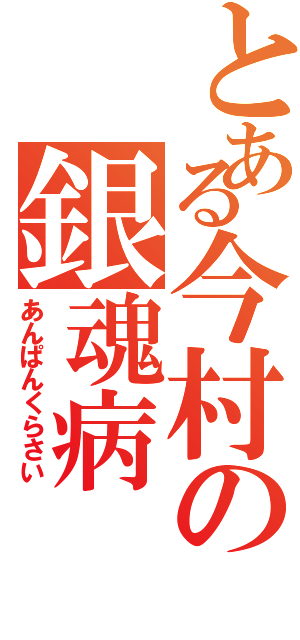 とある今村の銀魂病（あんぱんくらさい）