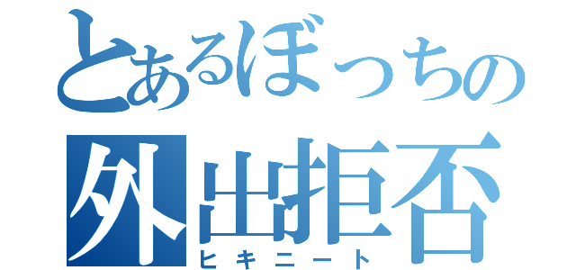 とあるぼっちの外出拒否（ヒキニート）