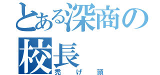 とある深商の校長（禿げ頭）