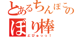 とあるちんぽこのぼり棒（どぴゅっっ！）