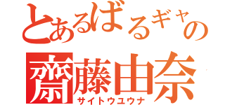 とあるばるギャの齋藤由奈（サイトウユウナ）