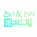 とある友との雑談広場（コミニティー）