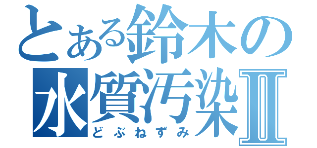 とある鈴木の水質汚染Ⅱ（どぶねずみ）