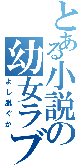 とある小説の幼女ラブ（よし脱ぐか）