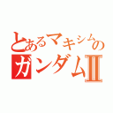 とあるマキシムのガンダム大会Ⅱ（）