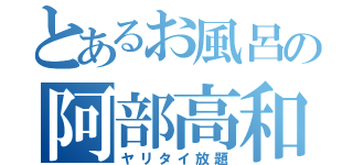 とあるお風呂の阿部高和（ヤリタイ放題）