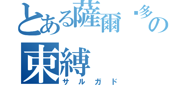 とある薩爾卡多の束縛（サルガド）