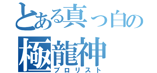 とある真っ白の極龍神（ブロリスト）