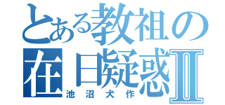 とある教祖の在日疑惑Ⅱ（池沼犬作）