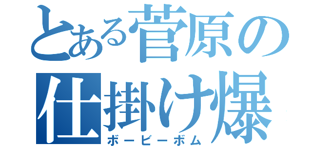 とある菅原の仕掛け爆弾（ボービーボム）