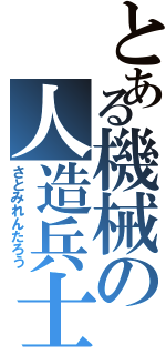 とある機械の人造兵士（さとみれんたろう）