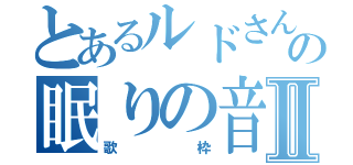 とあるルドさんの眠りの音色Ⅱ（歌枠）