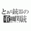 とある銃器の重機関銃（ガトリング）